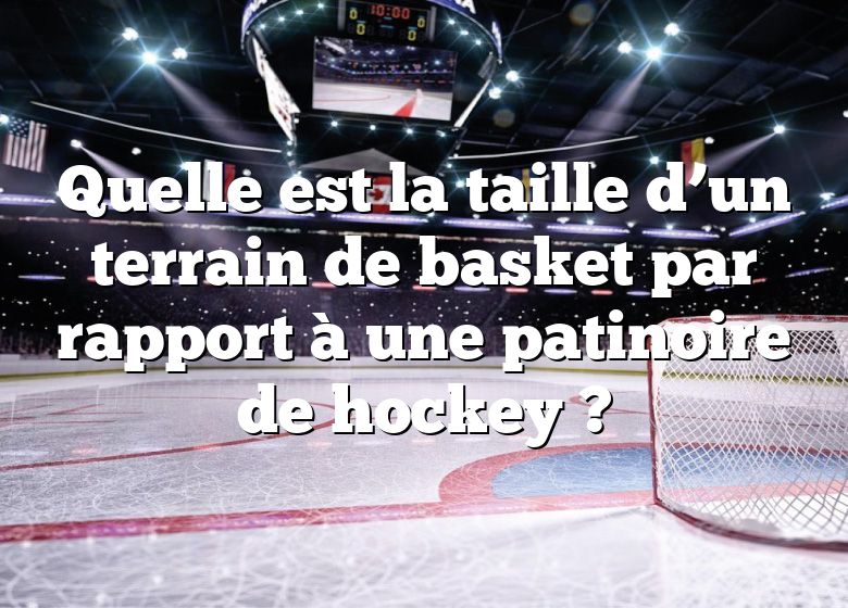 Quelle est la taille d’un terrain de basket par rapport à une patinoire de hockey ?